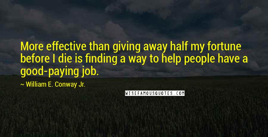 William E. Conway Jr. Quotes: More effective than giving away half my fortune before I die is finding a way to help people have a good-paying job.