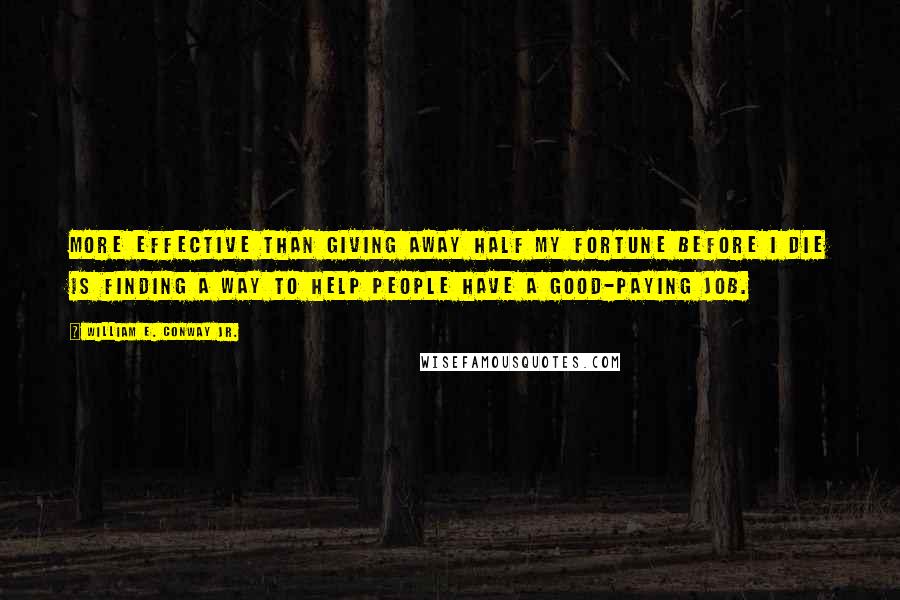 William E. Conway Jr. Quotes: More effective than giving away half my fortune before I die is finding a way to help people have a good-paying job.