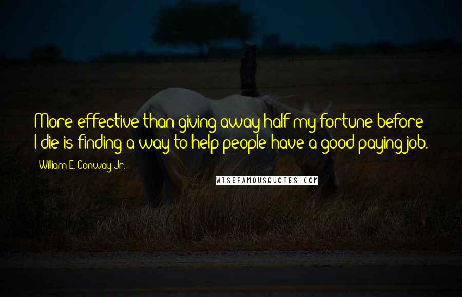 William E. Conway Jr. Quotes: More effective than giving away half my fortune before I die is finding a way to help people have a good-paying job.