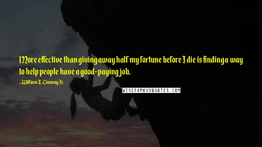 William E. Conway Jr. Quotes: More effective than giving away half my fortune before I die is finding a way to help people have a good-paying job.