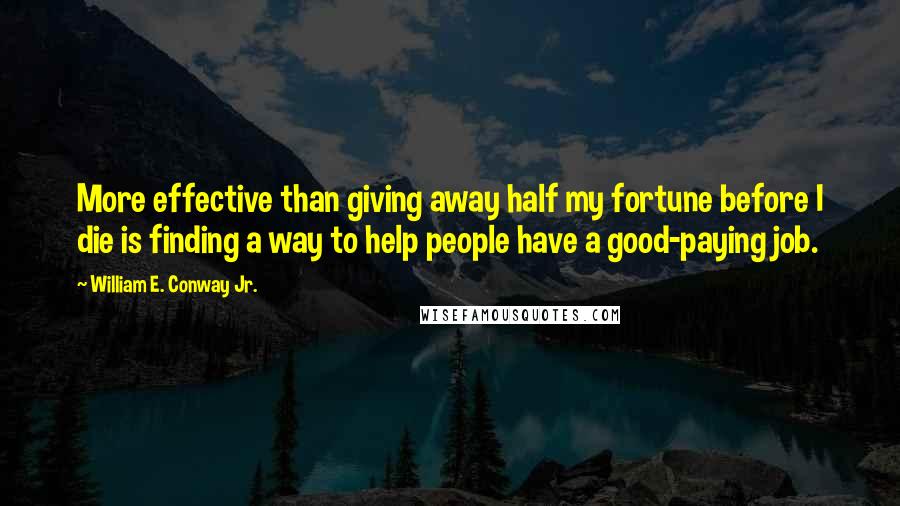 William E. Conway Jr. Quotes: More effective than giving away half my fortune before I die is finding a way to help people have a good-paying job.