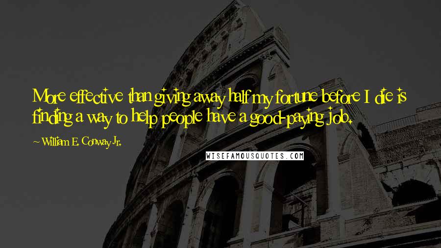 William E. Conway Jr. Quotes: More effective than giving away half my fortune before I die is finding a way to help people have a good-paying job.