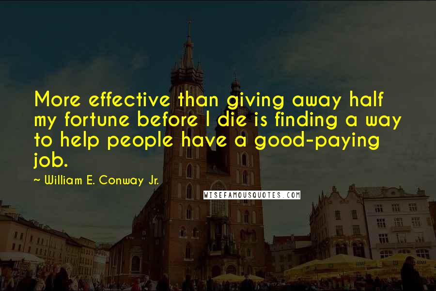 William E. Conway Jr. Quotes: More effective than giving away half my fortune before I die is finding a way to help people have a good-paying job.