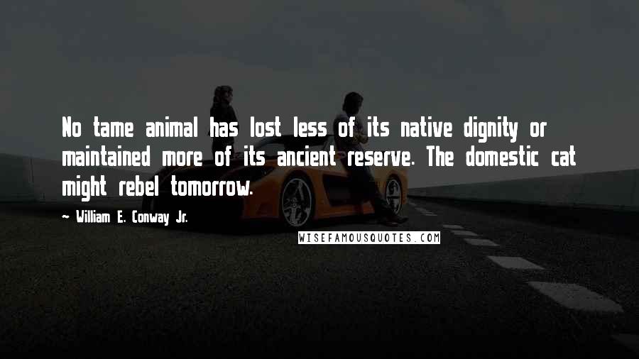 William E. Conway Jr. Quotes: No tame animal has lost less of its native dignity or maintained more of its ancient reserve. The domestic cat might rebel tomorrow.