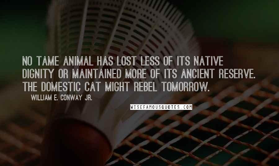 William E. Conway Jr. Quotes: No tame animal has lost less of its native dignity or maintained more of its ancient reserve. The domestic cat might rebel tomorrow.