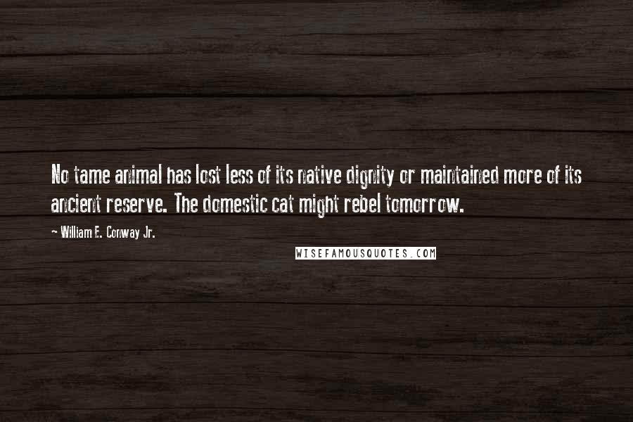 William E. Conway Jr. Quotes: No tame animal has lost less of its native dignity or maintained more of its ancient reserve. The domestic cat might rebel tomorrow.