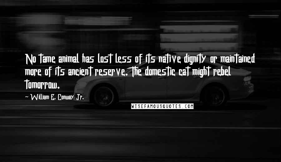 William E. Conway Jr. Quotes: No tame animal has lost less of its native dignity or maintained more of its ancient reserve. The domestic cat might rebel tomorrow.
