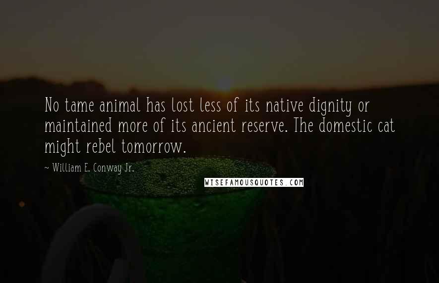 William E. Conway Jr. Quotes: No tame animal has lost less of its native dignity or maintained more of its ancient reserve. The domestic cat might rebel tomorrow.