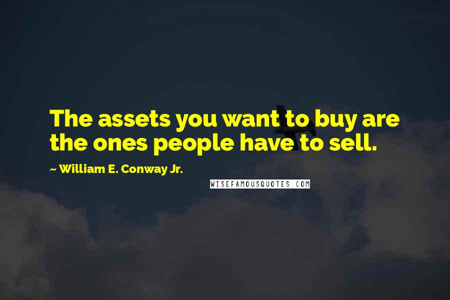 William E. Conway Jr. Quotes: The assets you want to buy are the ones people have to sell.