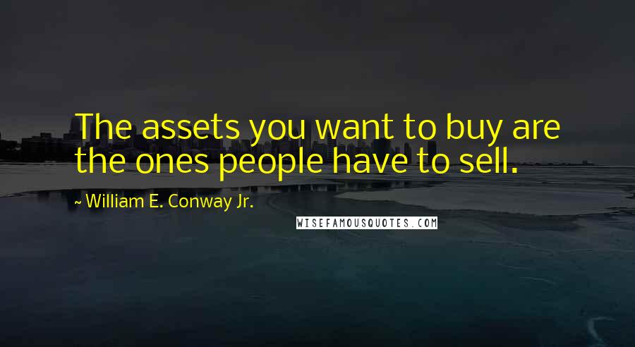 William E. Conway Jr. Quotes: The assets you want to buy are the ones people have to sell.