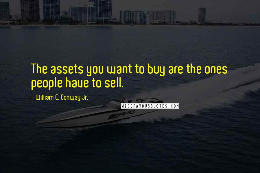 William E. Conway Jr. Quotes: The assets you want to buy are the ones people have to sell.