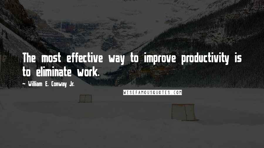 William E. Conway Jr. Quotes: The most effective way to improve productivity is to eliminate work.