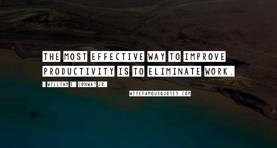 William E. Conway Jr. Quotes: The most effective way to improve productivity is to eliminate work.