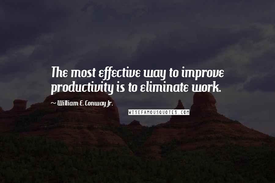 William E. Conway Jr. Quotes: The most effective way to improve productivity is to eliminate work.