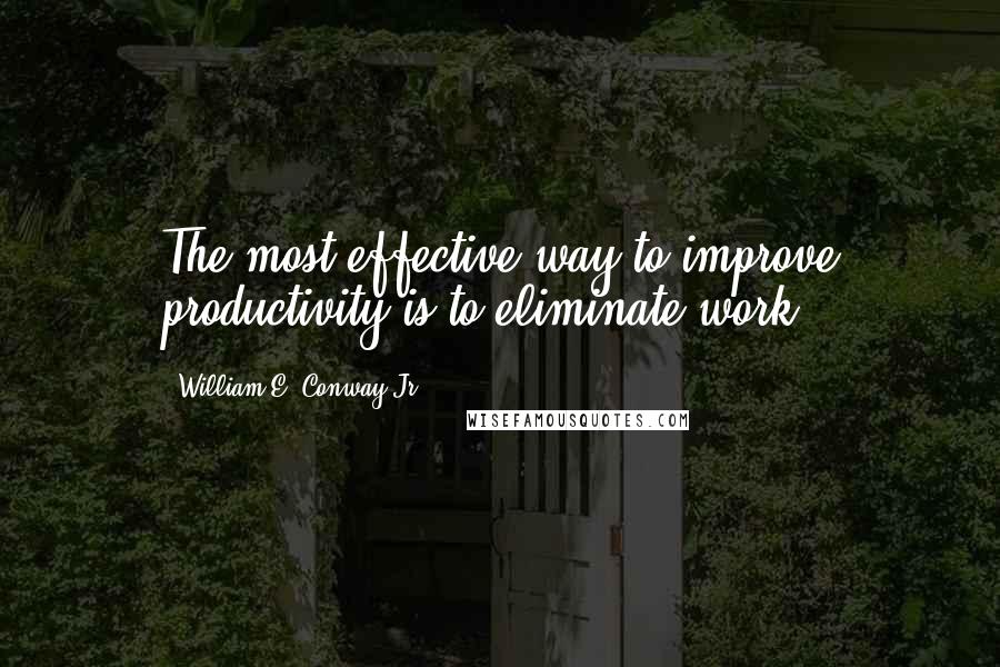 William E. Conway Jr. Quotes: The most effective way to improve productivity is to eliminate work.