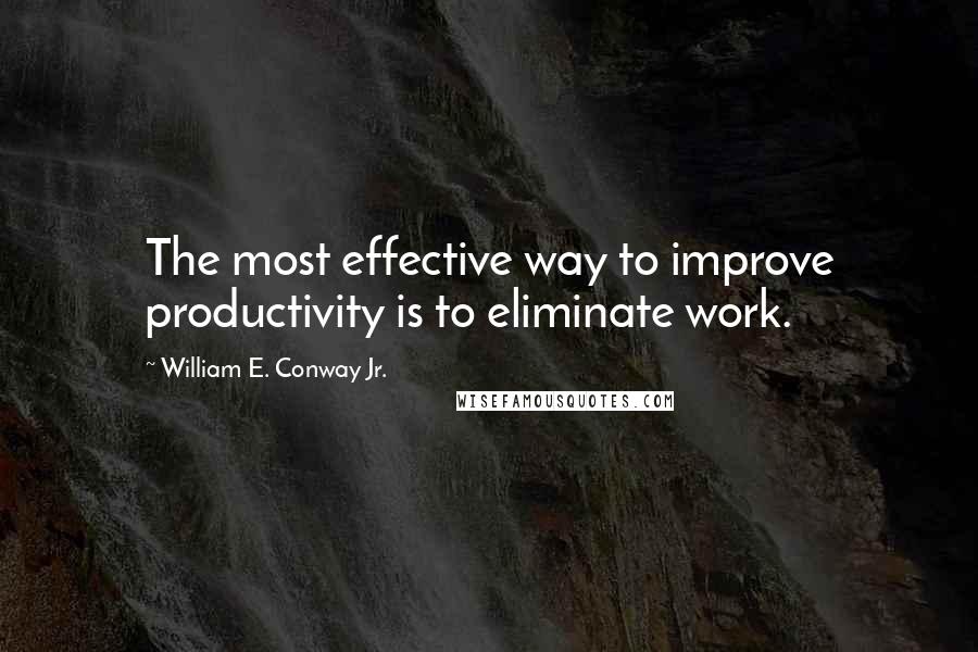 William E. Conway Jr. Quotes: The most effective way to improve productivity is to eliminate work.