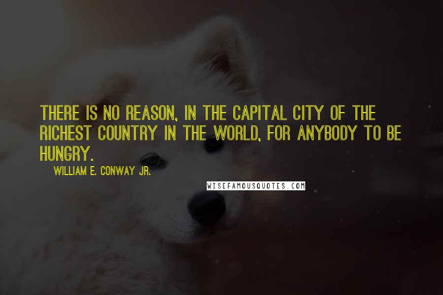 William E. Conway Jr. Quotes: There is no reason, in the capital city of the richest country in the world, for anybody to be hungry.