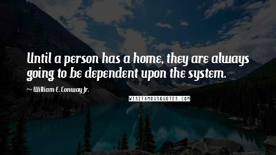 William E. Conway Jr. Quotes: Until a person has a home, they are always going to be dependent upon the system.