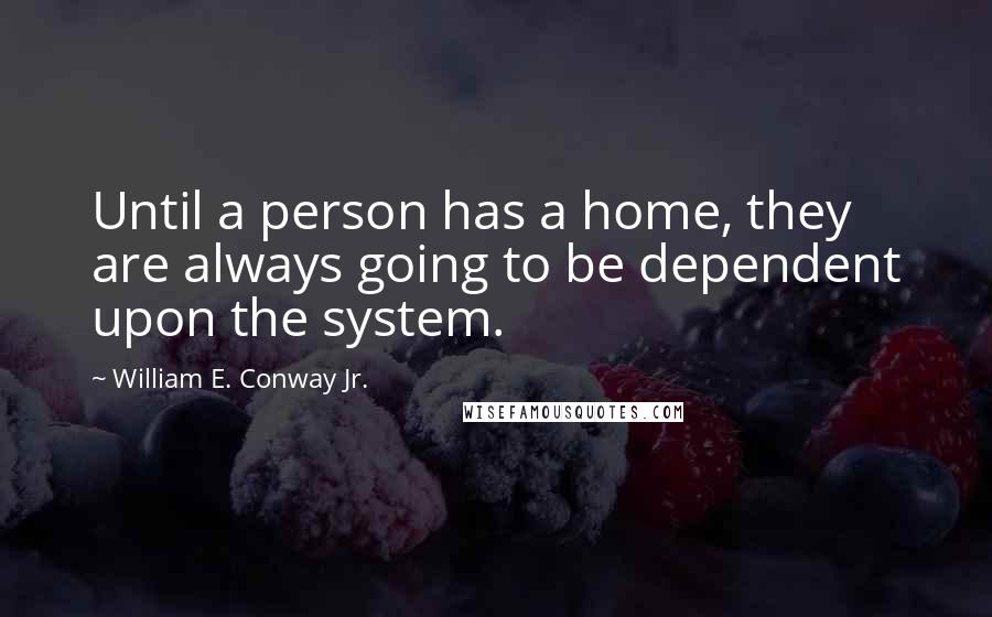 William E. Conway Jr. Quotes: Until a person has a home, they are always going to be dependent upon the system.