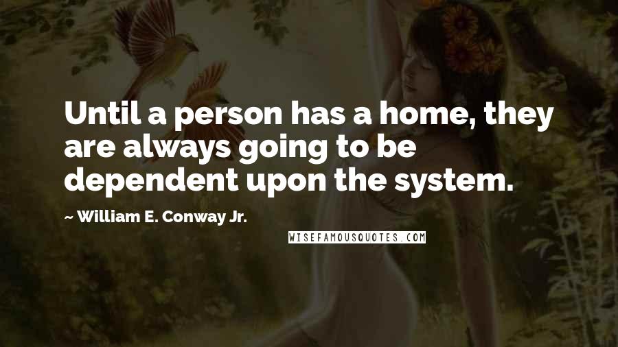 William E. Conway Jr. Quotes: Until a person has a home, they are always going to be dependent upon the system.