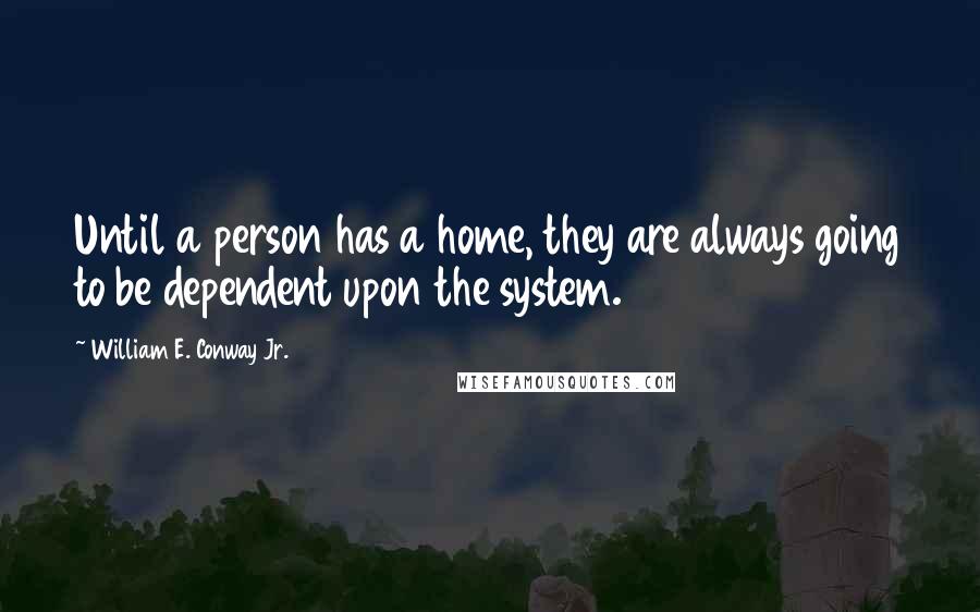 William E. Conway Jr. Quotes: Until a person has a home, they are always going to be dependent upon the system.