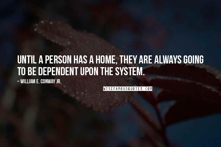 William E. Conway Jr. Quotes: Until a person has a home, they are always going to be dependent upon the system.