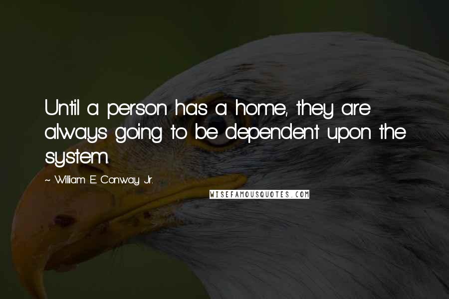 William E. Conway Jr. Quotes: Until a person has a home, they are always going to be dependent upon the system.