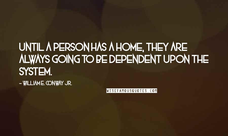 William E. Conway Jr. Quotes: Until a person has a home, they are always going to be dependent upon the system.