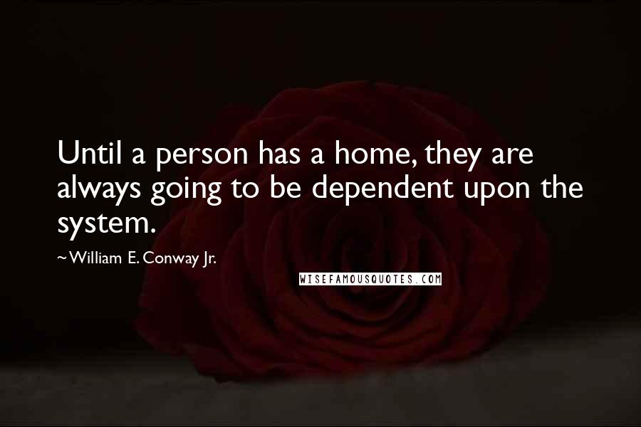 William E. Conway Jr. Quotes: Until a person has a home, they are always going to be dependent upon the system.