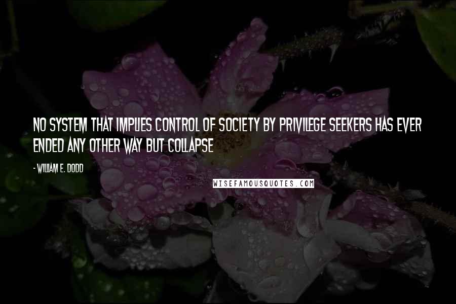 William E. Dodd Quotes: No system that implies control of society by privilege seekers has ever ended any other way but collapse