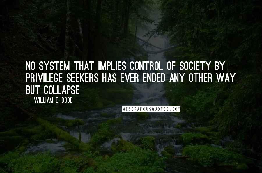 William E. Dodd Quotes: No system that implies control of society by privilege seekers has ever ended any other way but collapse