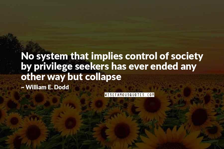 William E. Dodd Quotes: No system that implies control of society by privilege seekers has ever ended any other way but collapse