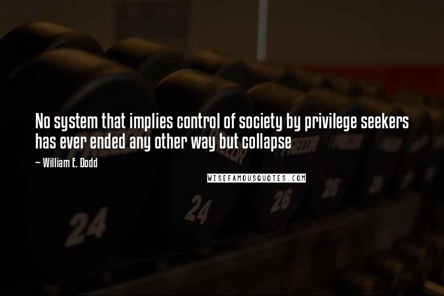 William E. Dodd Quotes: No system that implies control of society by privilege seekers has ever ended any other way but collapse