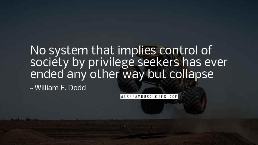 William E. Dodd Quotes: No system that implies control of society by privilege seekers has ever ended any other way but collapse