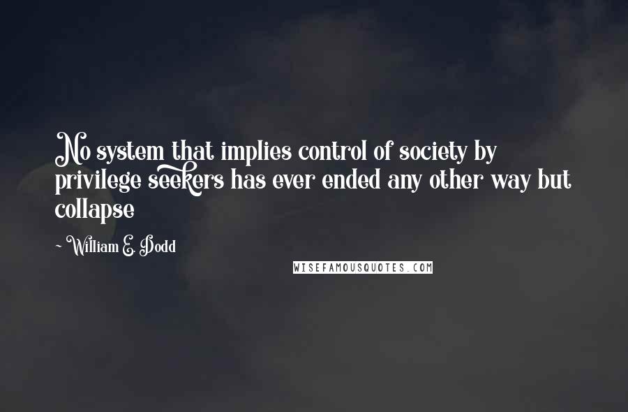 William E. Dodd Quotes: No system that implies control of society by privilege seekers has ever ended any other way but collapse