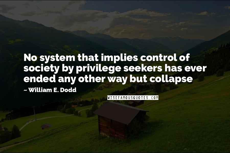 William E. Dodd Quotes: No system that implies control of society by privilege seekers has ever ended any other way but collapse