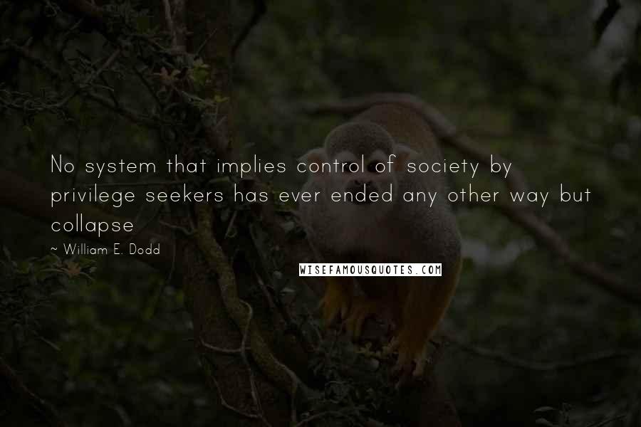 William E. Dodd Quotes: No system that implies control of society by privilege seekers has ever ended any other way but collapse