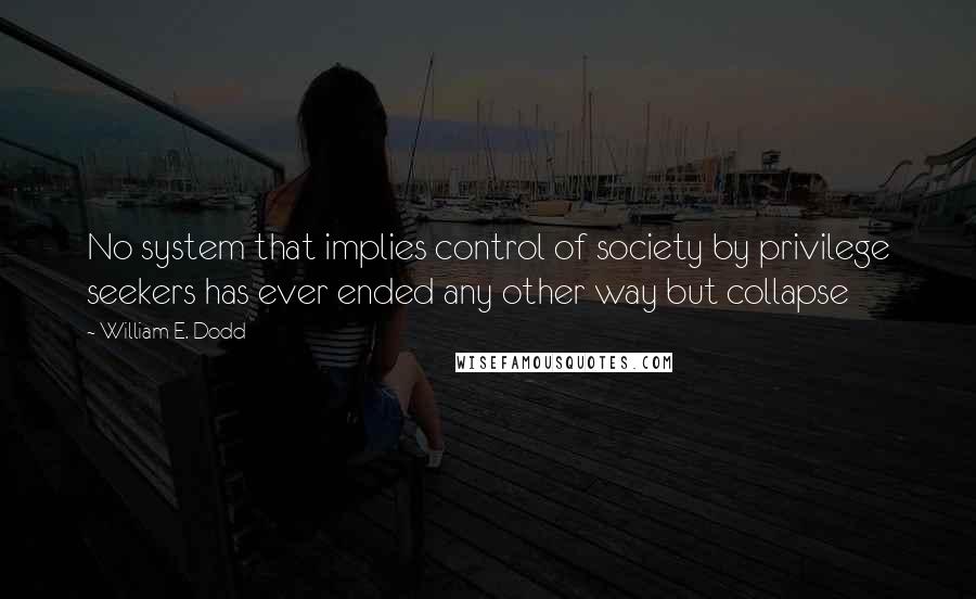 William E. Dodd Quotes: No system that implies control of society by privilege seekers has ever ended any other way but collapse