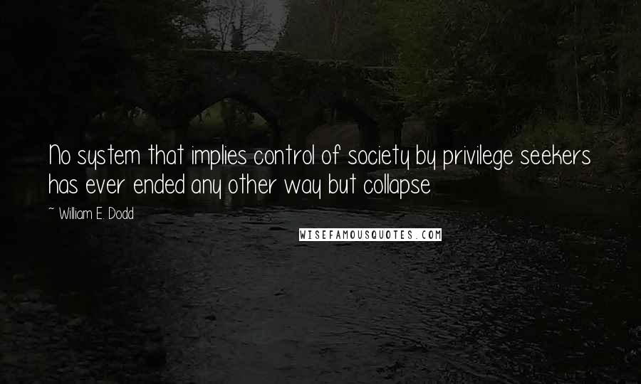 William E. Dodd Quotes: No system that implies control of society by privilege seekers has ever ended any other way but collapse