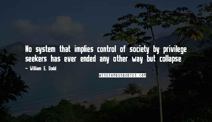 William E. Dodd Quotes: No system that implies control of society by privilege seekers has ever ended any other way but collapse