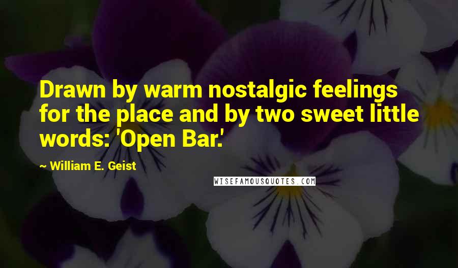 William E. Geist Quotes: Drawn by warm nostalgic feelings for the place and by two sweet little words: 'Open Bar.'