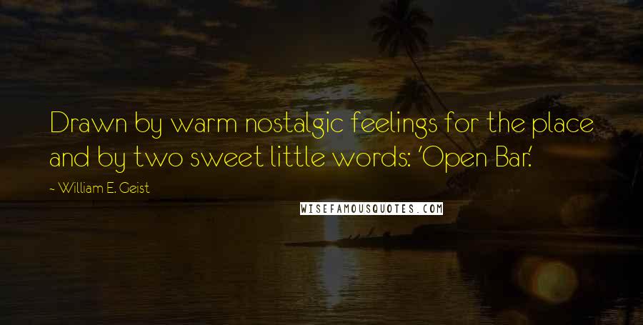 William E. Geist Quotes: Drawn by warm nostalgic feelings for the place and by two sweet little words: 'Open Bar.'