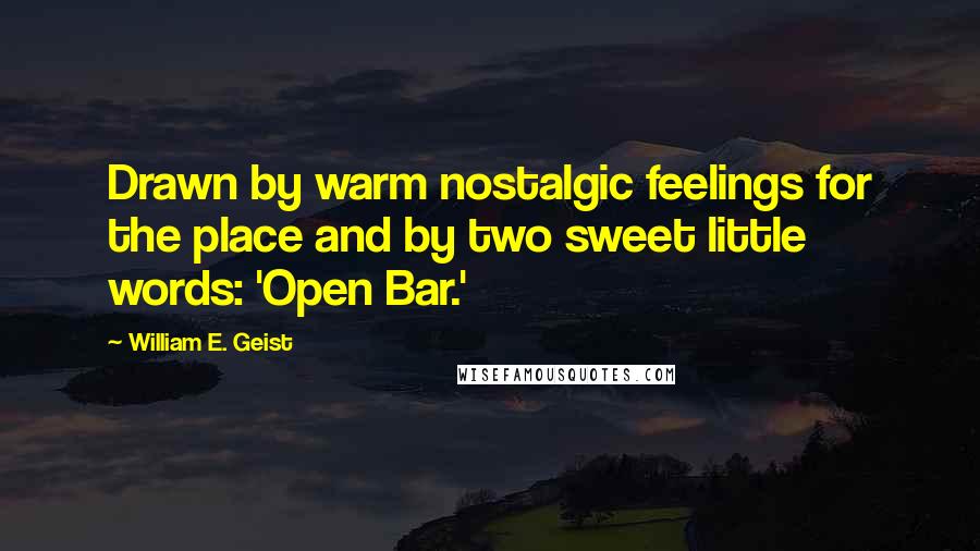 William E. Geist Quotes: Drawn by warm nostalgic feelings for the place and by two sweet little words: 'Open Bar.'