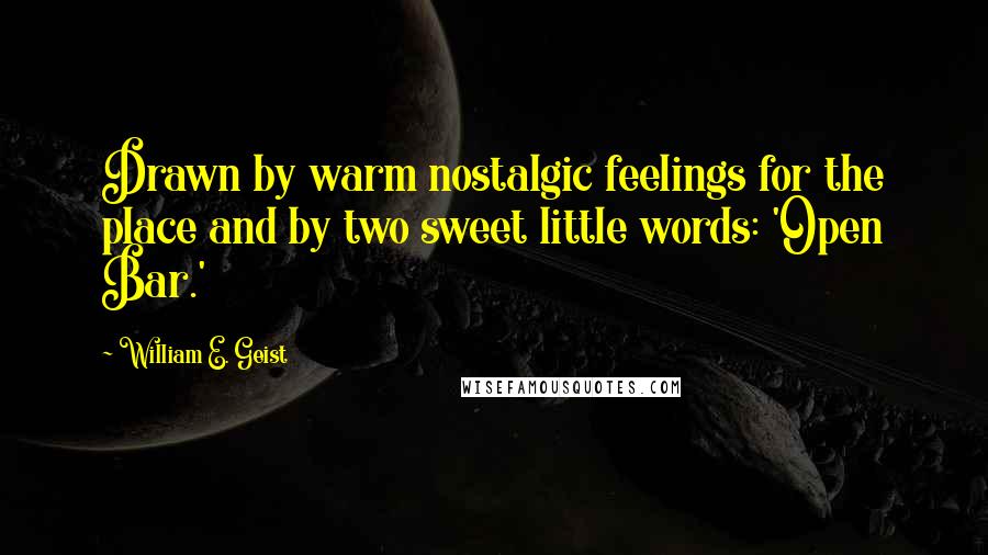 William E. Geist Quotes: Drawn by warm nostalgic feelings for the place and by two sweet little words: 'Open Bar.'