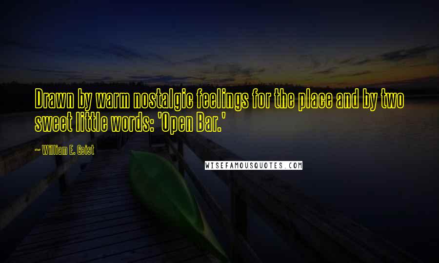 William E. Geist Quotes: Drawn by warm nostalgic feelings for the place and by two sweet little words: 'Open Bar.'