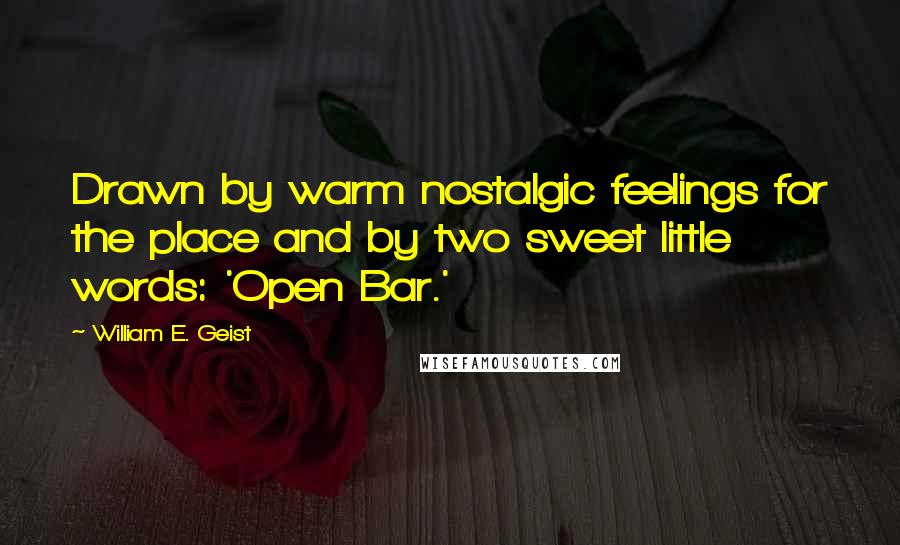 William E. Geist Quotes: Drawn by warm nostalgic feelings for the place and by two sweet little words: 'Open Bar.'