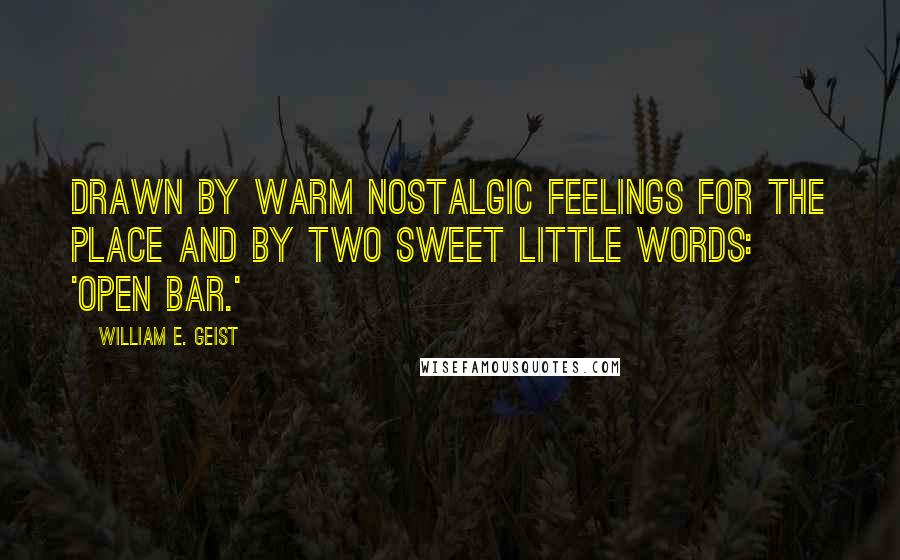 William E. Geist Quotes: Drawn by warm nostalgic feelings for the place and by two sweet little words: 'Open Bar.'
