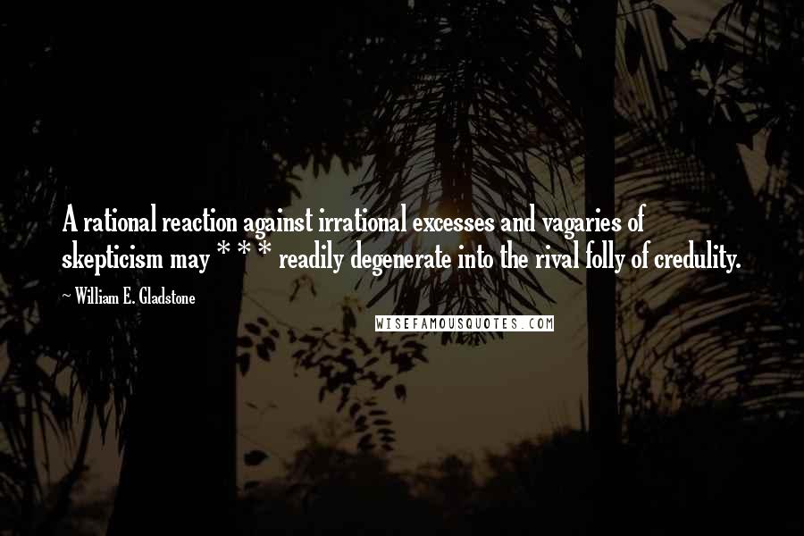 William E. Gladstone Quotes: A rational reaction against irrational excesses and vagaries of skepticism may * * * readily degenerate into the rival folly of credulity.