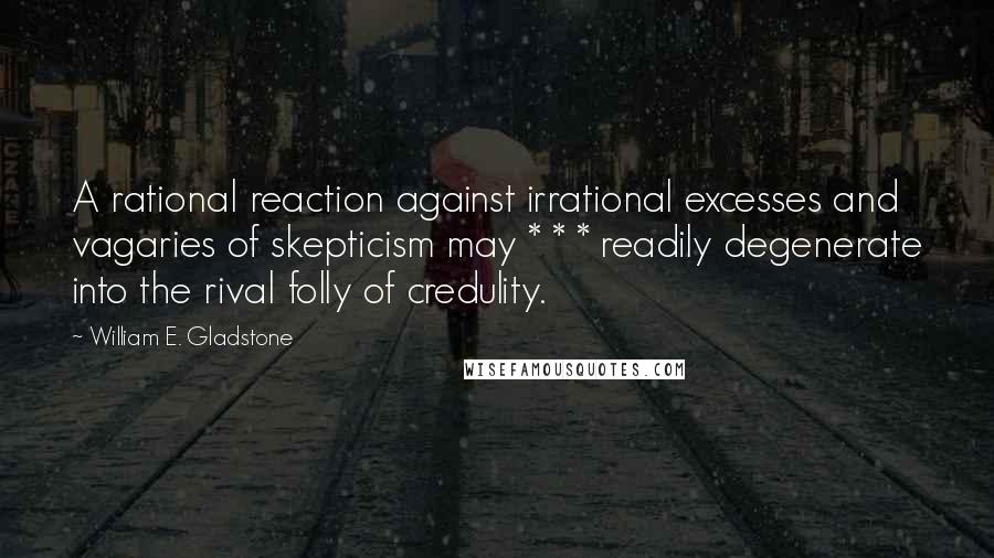 William E. Gladstone Quotes: A rational reaction against irrational excesses and vagaries of skepticism may * * * readily degenerate into the rival folly of credulity.