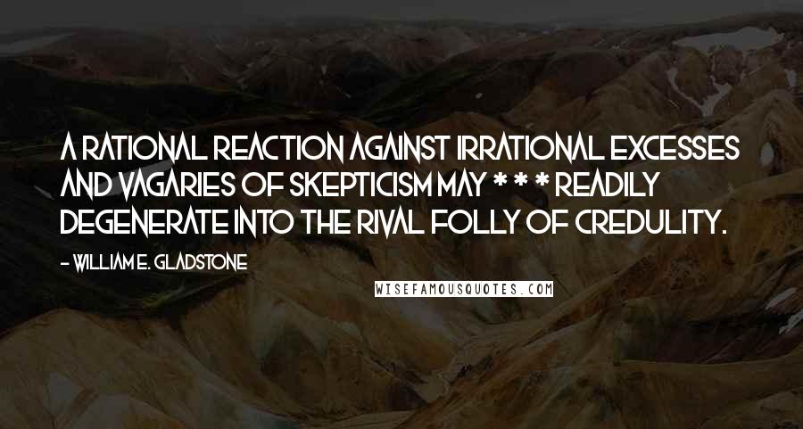 William E. Gladstone Quotes: A rational reaction against irrational excesses and vagaries of skepticism may * * * readily degenerate into the rival folly of credulity.